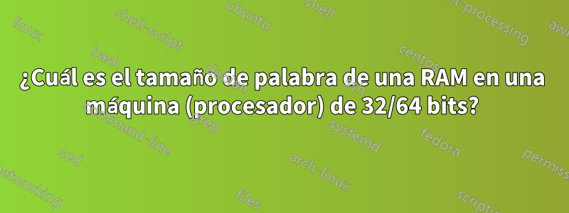 ¿Cuál es el tamaño de palabra de una RAM en una máquina (procesador) de 32/64 bits?