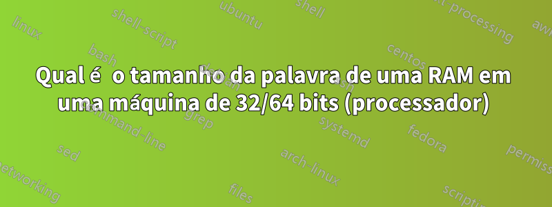 Qual é o tamanho da palavra de uma RAM em uma máquina de 32/64 bits (processador)