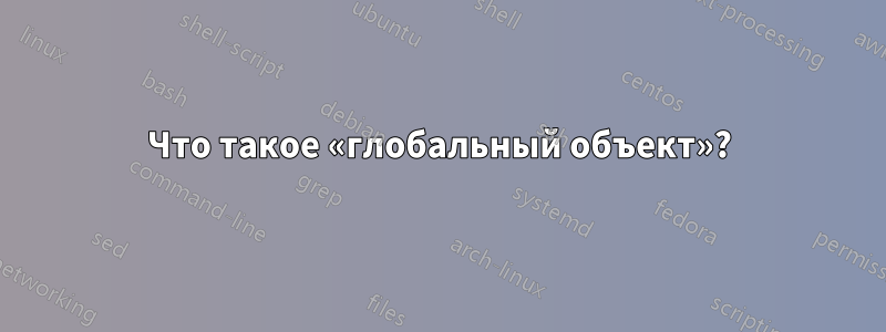 Что такое «глобальный объект»?