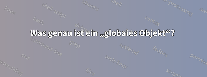 Was genau ist ein „globales Objekt“?