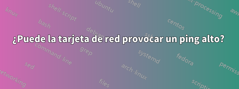 ¿Puede la tarjeta de red provocar un ping alto?