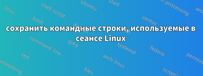 сохранить командные строки, используемые в сеансе Linux