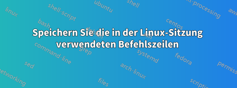 Speichern Sie die in der Linux-Sitzung verwendeten Befehlszeilen