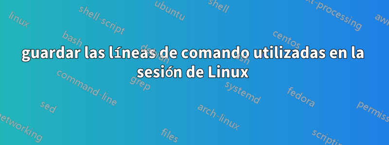 guardar las líneas de comando utilizadas en la sesión de Linux