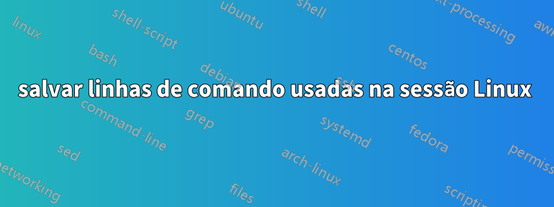 salvar linhas de comando usadas na sessão Linux