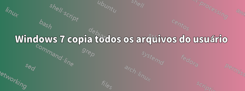 Windows 7 copia todos os arquivos do usuário