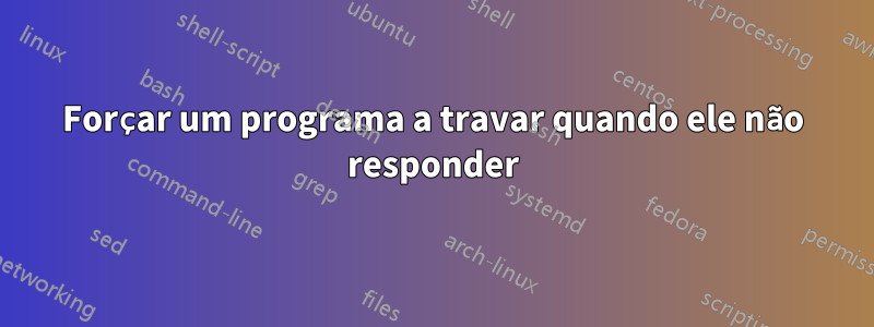 Forçar um programa a travar quando ele não responder