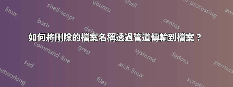 如何將刪除的檔案名稱透過管道傳輸到檔案？