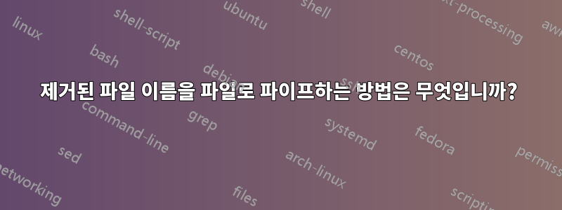 제거된 파일 이름을 파일로 파이프하는 방법은 무엇입니까?