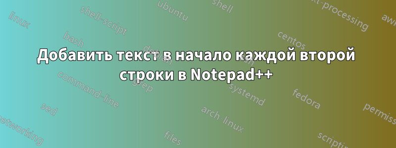 Добавить текст в начало каждой второй строки в Notepad++