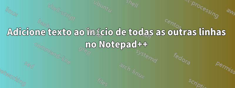 Adicione texto ao início de todas as outras linhas no Notepad++