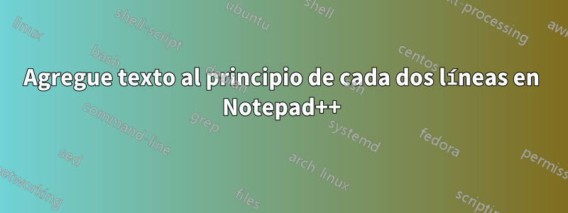 Agregue texto al principio de cada dos líneas en Notepad++