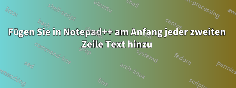 Fügen Sie in Notepad++ am Anfang jeder zweiten Zeile Text hinzu