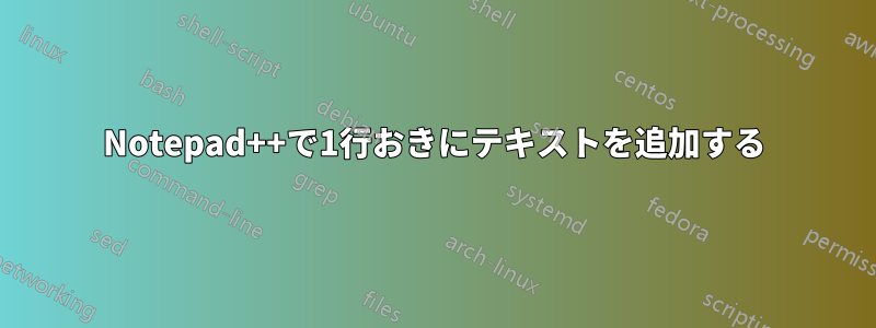 Notepad++で1行おきにテキストを追加する