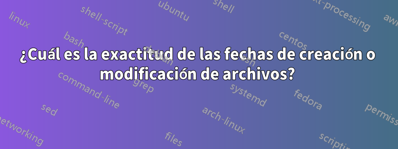 ¿Cuál es la exactitud de las fechas de creación o modificación de archivos?