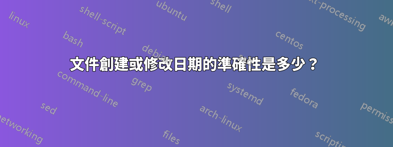 文件創建或修改日期的準確性是多少？