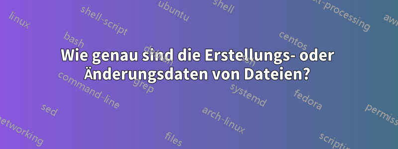 Wie genau sind die Erstellungs- oder Änderungsdaten von Dateien?