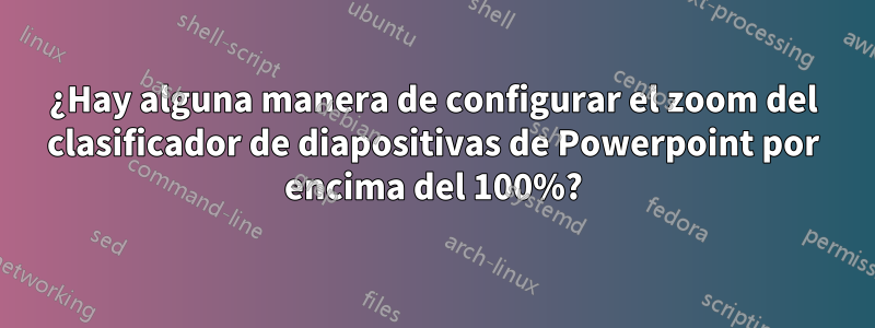 ¿Hay alguna manera de configurar el zoom del clasificador de diapositivas de Powerpoint por encima del 100%?