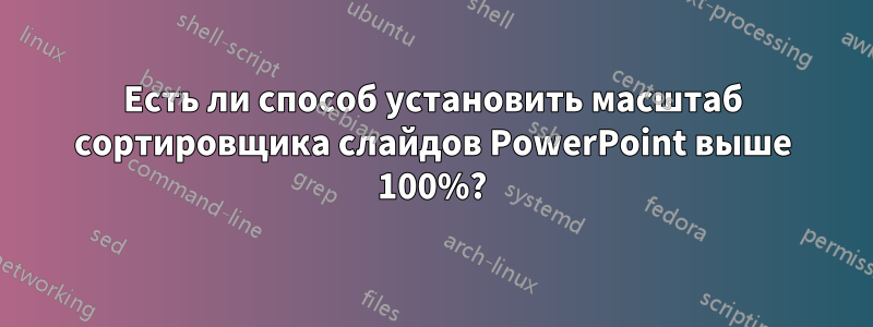 Есть ли способ установить масштаб сортировщика слайдов PowerPoint выше 100%?