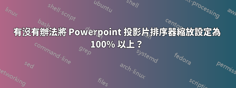 有沒有辦法將 Powerpoint 投影片排序器縮放設定為 100% 以上？