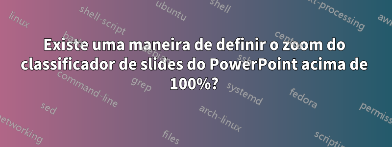 Existe uma maneira de definir o zoom do classificador de slides do PowerPoint acima de 100%?