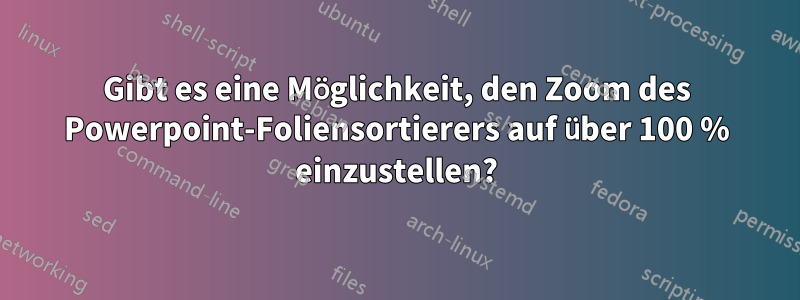 Gibt es eine Möglichkeit, den Zoom des Powerpoint-Foliensortierers auf über 100 % einzustellen?