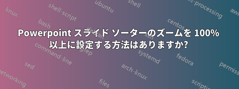 Powerpoint スライド ソーターのズームを 100% 以上に設定する方法はありますか?