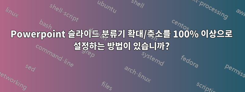 Powerpoint 슬라이드 분류기 확대/축소를 100% 이상으로 설정하는 방법이 있습니까?