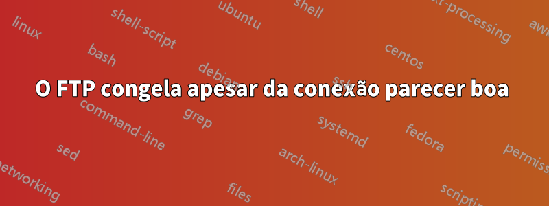 O FTP congela apesar da conexão parecer boa