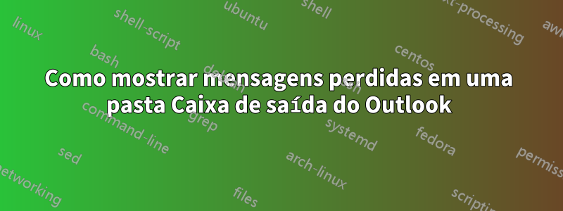 Como mostrar mensagens perdidas em uma pasta Caixa de saída do Outlook