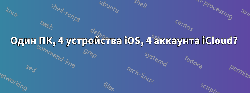 Один ПК, 4 устройства iOS, 4 аккаунта iCloud?