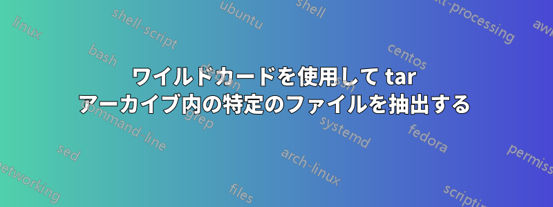 ワイルドカードを使用して tar アーカイブ内の特定のファイルを抽出する