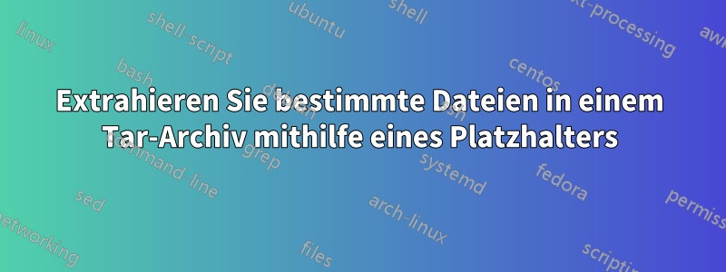 Extrahieren Sie bestimmte Dateien in einem Tar-Archiv mithilfe eines Platzhalters