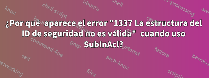 ¿Por qué aparece el error "1337 La estructura del ID de seguridad no es válida" cuando uso SubInAcl?