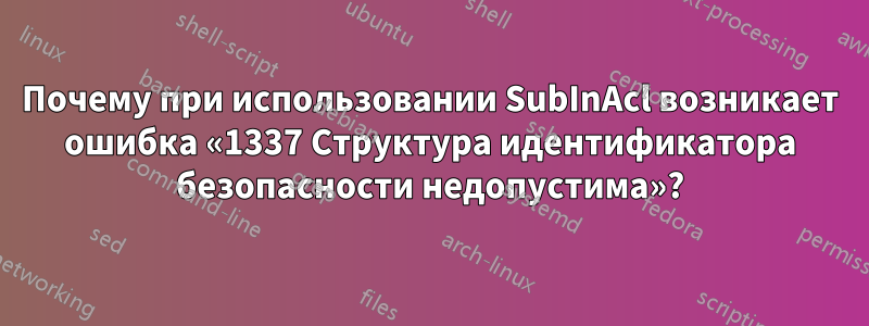 Почему при использовании SubInAcl возникает ошибка «1337 Структура идентификатора безопасности недопустима»?