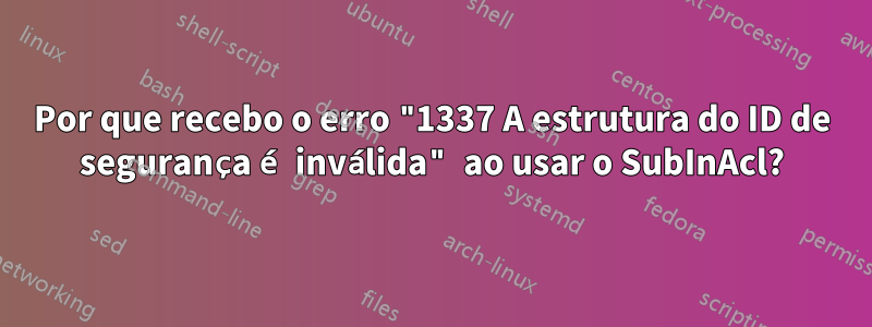 Por que recebo o erro "1337 A estrutura do ID de segurança é inválida" ao usar o SubInAcl?