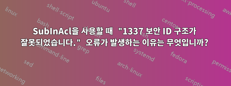 SubInAcl을 사용할 때 "1337 보안 ID 구조가 잘못되었습니다." 오류가 발생하는 이유는 무엇입니까?