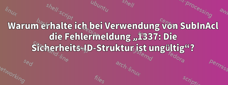 Warum erhalte ich bei Verwendung von SubInAcl die Fehlermeldung „1337: Die Sicherheits-ID-Struktur ist ungültig“?