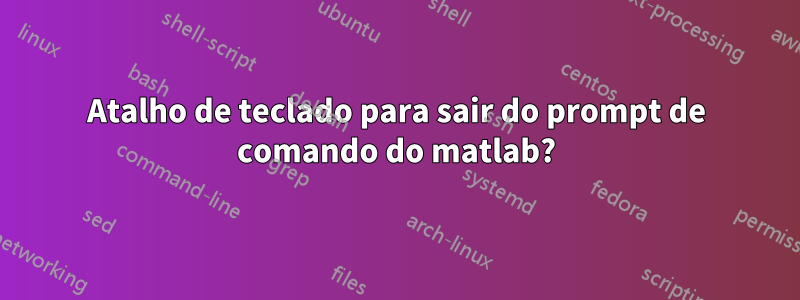 Atalho de teclado para sair do prompt de comando do matlab?