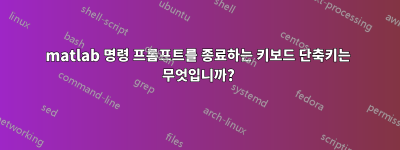 matlab 명령 프롬프트를 종료하는 키보드 단축키는 무엇입니까?