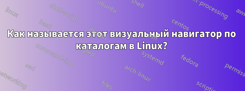 Как называется этот визуальный навигатор по каталогам в Linux?