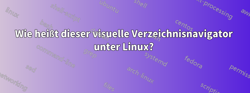 Wie heißt dieser visuelle Verzeichnisnavigator unter Linux?