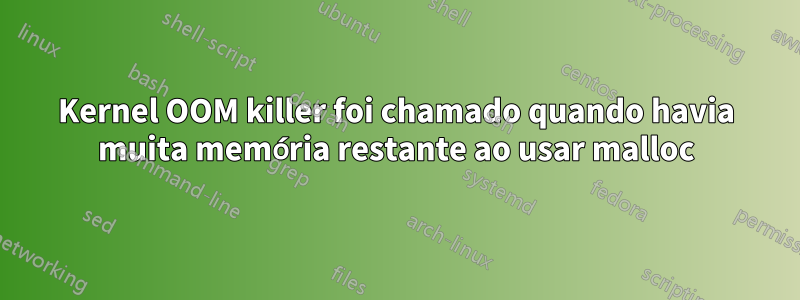 Kernel OOM killer foi chamado quando havia muita memória restante ao usar malloc