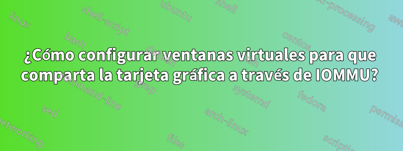 ¿Cómo configurar ventanas virtuales para que comparta la tarjeta gráfica a través de IOMMU?