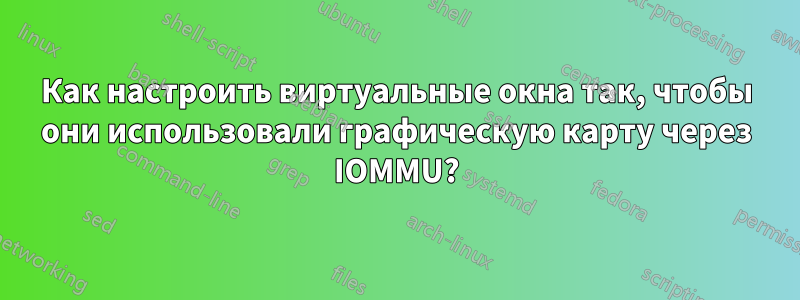 Как настроить виртуальные окна так, чтобы они использовали графическую карту через IOMMU?