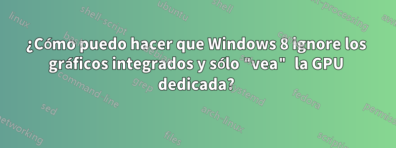 ¿Cómo puedo hacer que Windows 8 ignore los gráficos integrados y sólo "vea" la GPU dedicada?