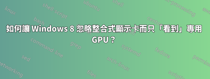 如何讓 Windows 8 忽略整合式顯示卡而只「看到」專用 GPU？