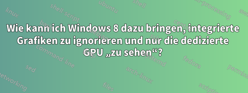Wie kann ich Windows 8 dazu bringen, integrierte Grafiken zu ignorieren und nur die dedizierte GPU „zu sehen“?