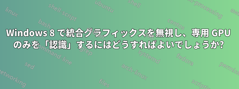 Windows 8 で統合グラフィックスを無視し、専用 GPU のみを「認識」するにはどうすればよいでしょうか?
