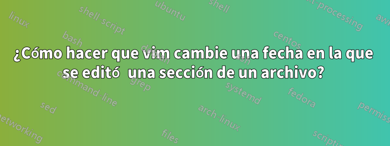 ¿Cómo hacer que vim cambie una fecha en la que se editó una sección de un archivo?